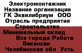 Электромонтажник › Название организации ­ ГК Эквилибриум, ООО › Отрасль предприятия ­ Строительство › Минимальный оклад ­ 50 000 - Все города Работа » Вакансии   . Челябинская обл.,Усть-Катав г.